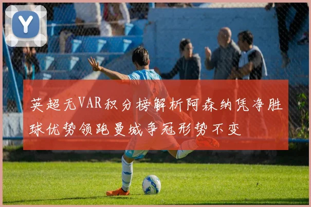 英超无VAR积分榜解析阿森纳凭净胜球优势领跑曼城争冠形势不变