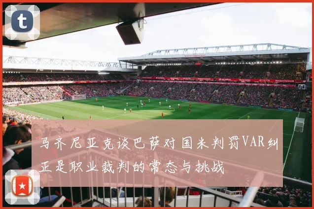 马齐尼亚克谈巴萨对国米判罚VAR纠正是职业裁判的常态与挑战