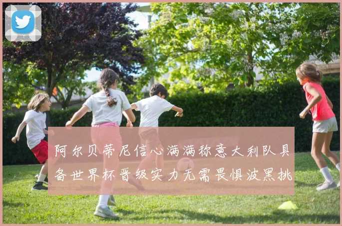 阿尔贝蒂尼信心满满称意大利队具备世界杯晋级实力无需畏惧波黑挑战