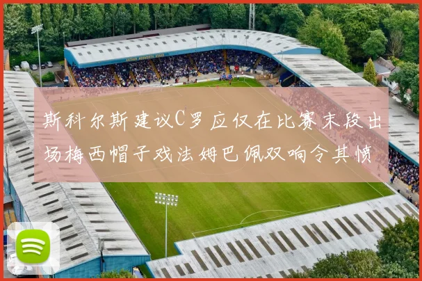 斯科尔斯建议C罗应仅在比赛末段出场梅西帽子戏法姆巴佩双响令其愤怒