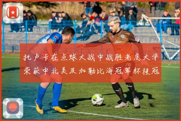 托卢卡在点球大战中战胜老虎大学荣获中北美及加勒比海冠军杯桂冠