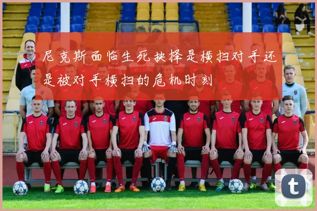 尼克斯面临生死抉择是横扫对手还是被对手横扫的危机时刻