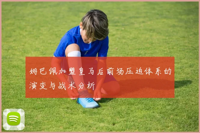 姆巴佩加盟皇马后前场压迫体系的演变与战术分析
