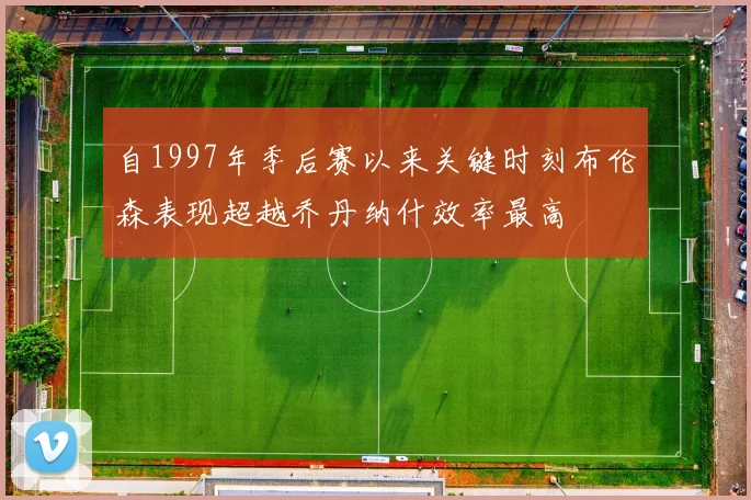 自1997年季后赛以来关键时刻布伦森表现超越乔丹纳什效率最高
