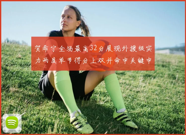 贺希宁全场最高32分展现外援级实力两度单节得分上双并命中关键中投