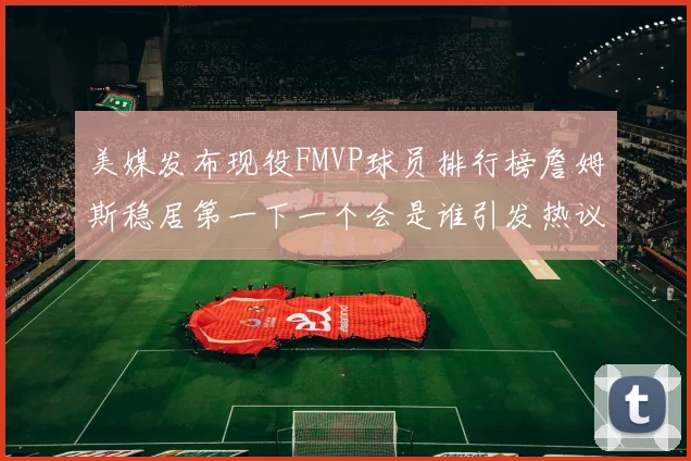 美媒发布现役FMVP球员排行榜詹姆斯稳居第一下一个会是谁引发热议