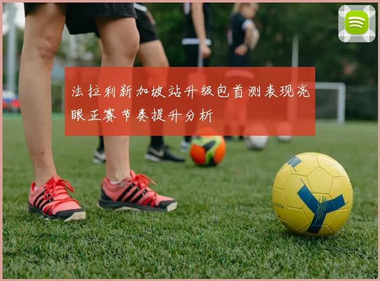 法拉利新加坡站升级包首测表现亮眼正赛节奏提升分析