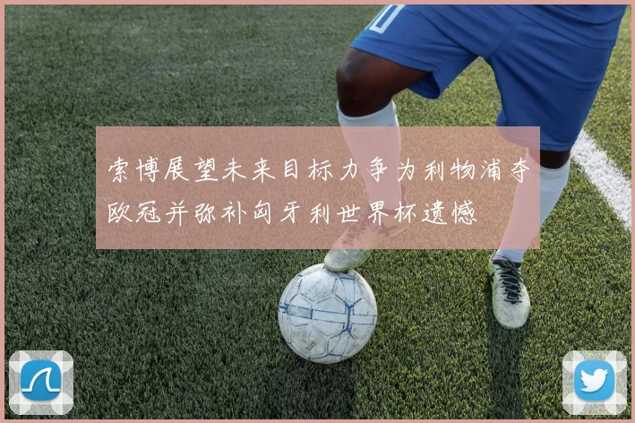 索博展望未来目标力争为利物浦夺欧冠并弥补匈牙利世界杯遗憾