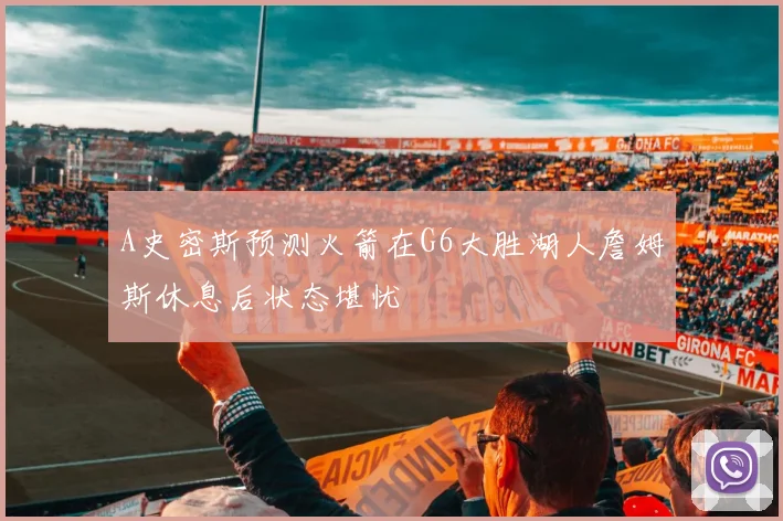 A史密斯预测火箭在G6大胜湖人詹姆斯休息后状态堪忧