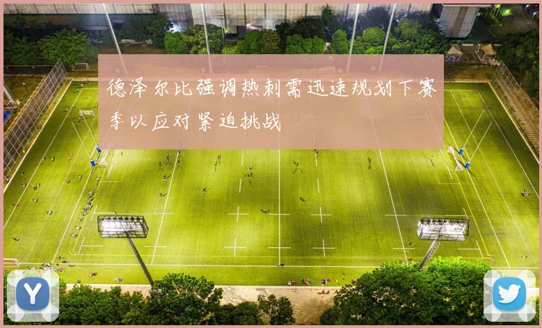 德泽尔比强调热刺需迅速规划下赛季以应对紧迫挑战