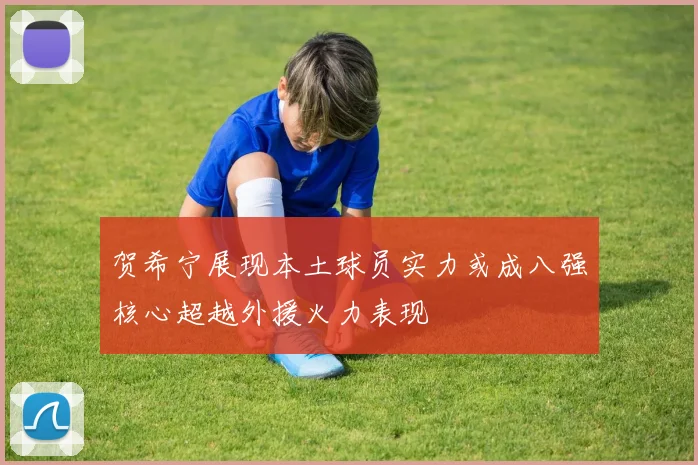 贺希宁展现本土球员实力或成八强核心超越外援火力表现