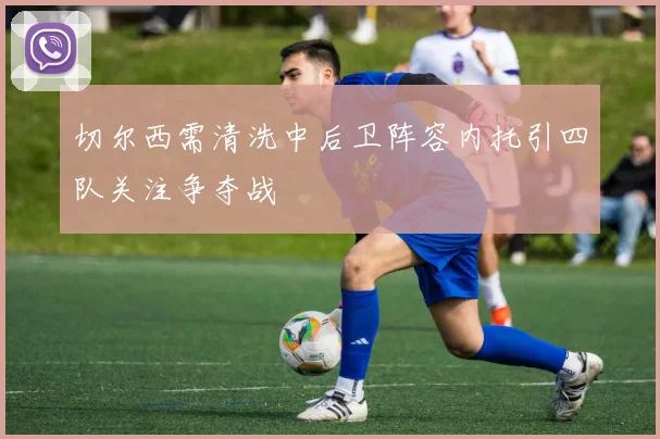 切尔西需清洗中后卫阵容内托引四队关注争夺战