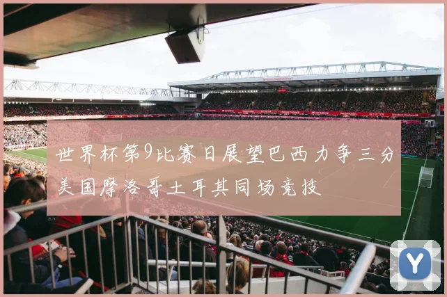世界杯第9比赛日展望巴西力争三分美国摩洛哥土耳其同场竞技