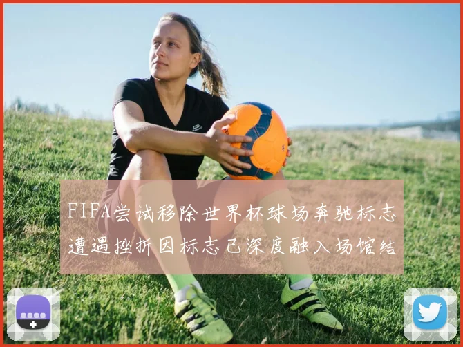 FIFA尝试移除世界杯球场奔驰标志遭遇挫折因标志已深度融入场馆结构