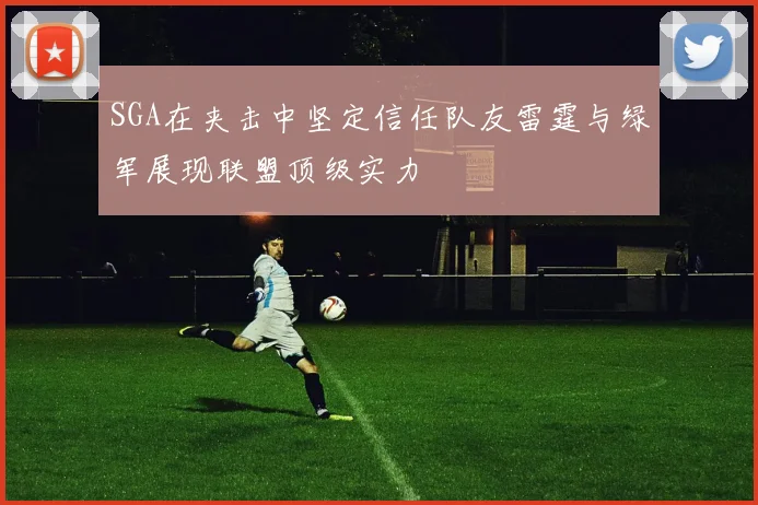 SGA在夹击中坚定信任队友雷霆与绿军展现联盟顶级实力