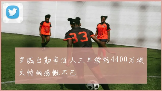 罗威出勤率惊人三年续约4400万埃文特纳感慨不已