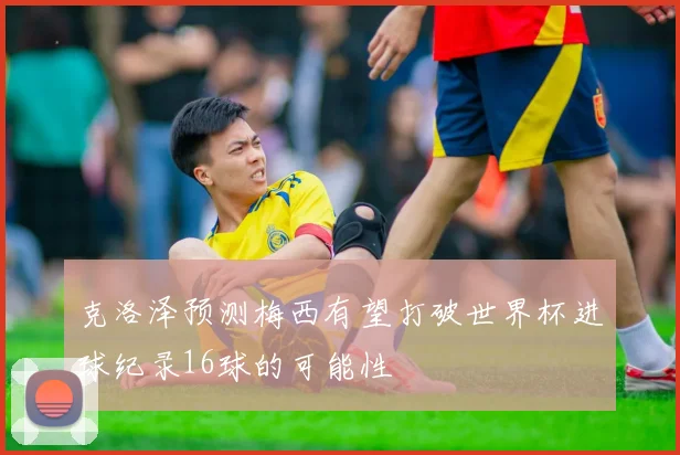 克洛泽预测梅西有望打破世界杯进球纪录16球的可能性