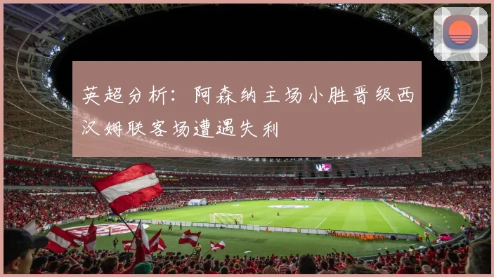 英超分析：阿森纳主场小胜晋级西汉姆联客场遭遇失利