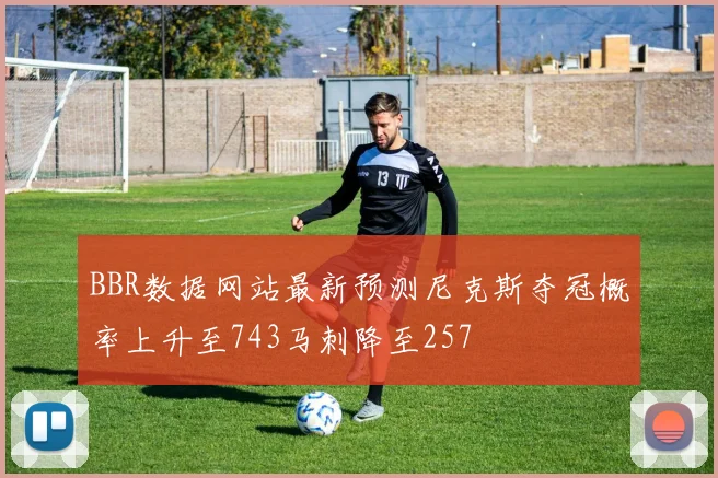 BBR数据网站最新预测尼克斯夺冠概率上升至743马刺降至257