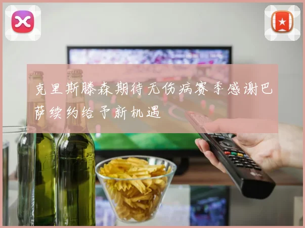 克里斯滕森期待无伤病赛季感谢巴萨续约给予新机遇