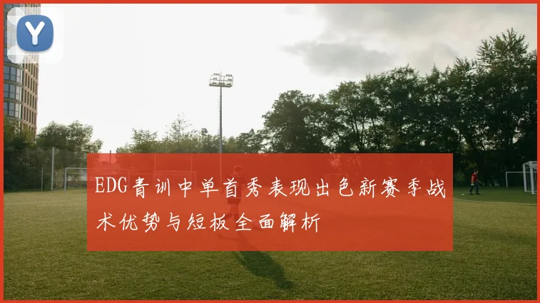 EDG青训中单首秀表现出色新赛季战术优势与短板全面解析
