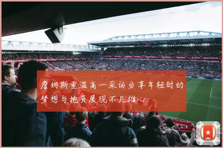 詹姆斯重温高一采访分享年轻时的梦想与抱负展现不凡雄心
