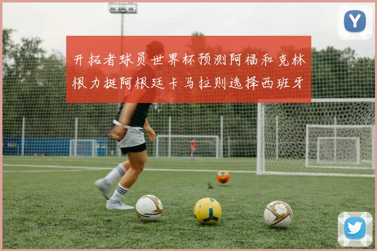 开拓者球员世界杯预测阿福和克林根力挺阿根廷卡马拉则选择西班牙