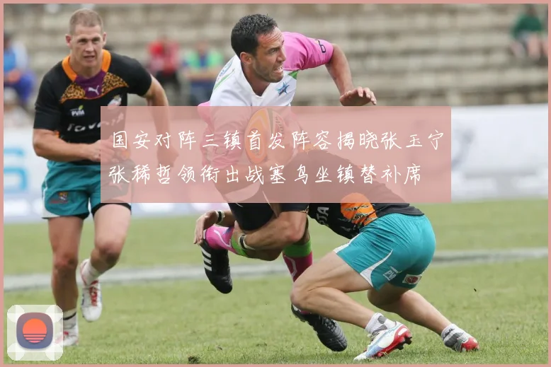 国安对阵三镇首发阵容揭晓张玉宁张稀哲领衔出战塞鸟坐镇替补席