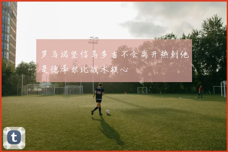 罗马诺坚信乌多吉不会离开热刺他是德泽尔比战术核心