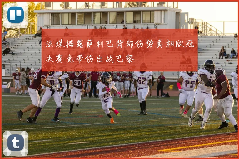 法媒揭露萨利巴背部伤势真相欧冠决赛竟带伤出战巴黎