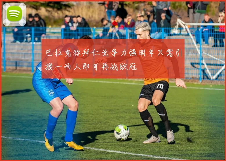 巴拉克称拜仁竞争力强明年只需引援一两人即可再战欧冠