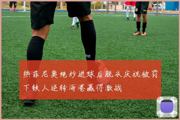 热菲尼奥绝妙进球后脱衣庆祝被罚下铁人逆转海港赢得激战