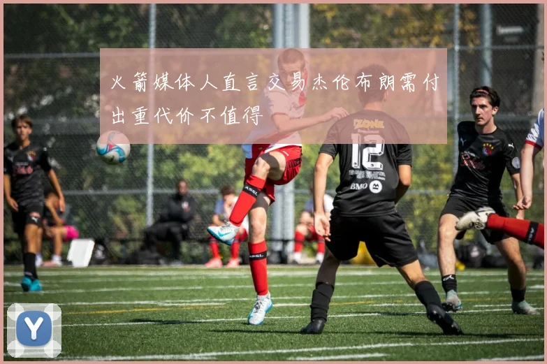 火箭媒体人直言交易杰伦布朗需付出重代价不值得