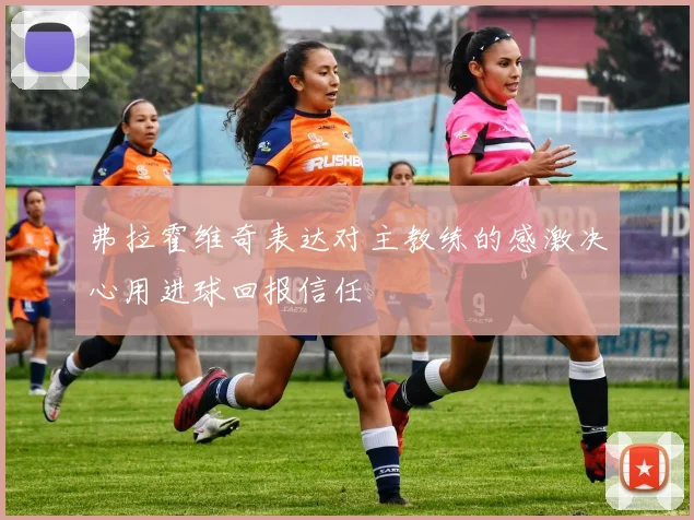 弗拉霍维奇表达对主教练的感激决心用进球回报信任