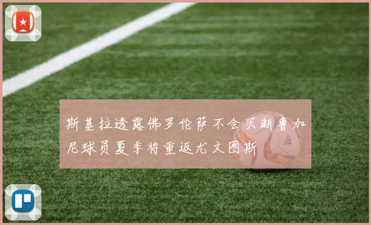 斯基拉透露佛罗伦萨不会买断鲁加尼球员夏季将重返尤文图斯