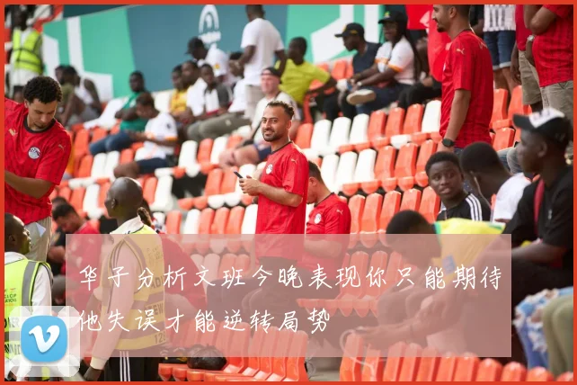 华子分析文班今晚表现你只能期待他失误才能逆转局势