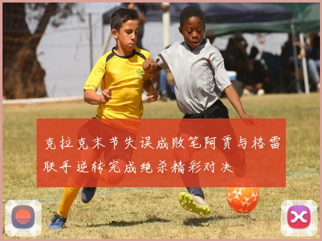 克拉克末节失误成败笔阿贾与格雷联手逆转完成绝杀精彩对决