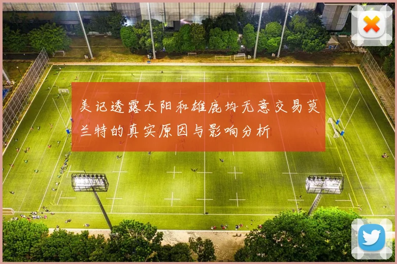 美记透露太阳和雄鹿均无意交易莫兰特的真实原因与影响分析