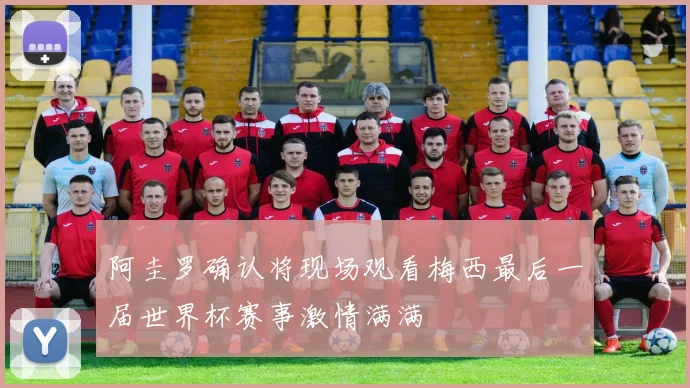 阿圭罗确认将现场观看梅西最后一届世界杯赛事激情满满