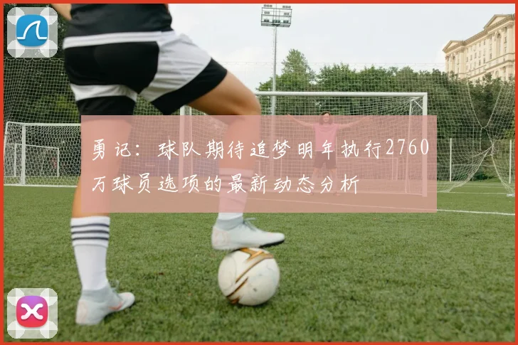 勇记：球队期待追梦明年执行2760万球员选项的最新动态分析