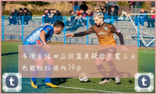 韦德自信回应投篮质疑称无需三分也能轻松场均30分