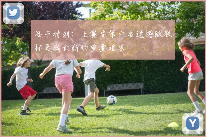 洛卡特利：上赛季第六名遗憾欧联杯是我们新的重要追求