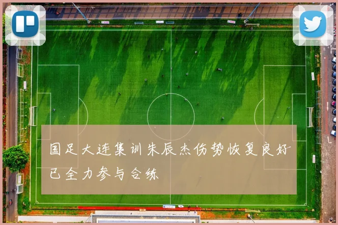 国足大连集训朱辰杰伤势恢复良好已全力参与合练